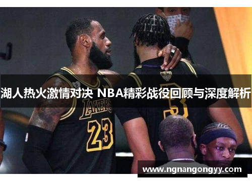 湖人热火激情对决 NBA精彩战役回顾与深度解析